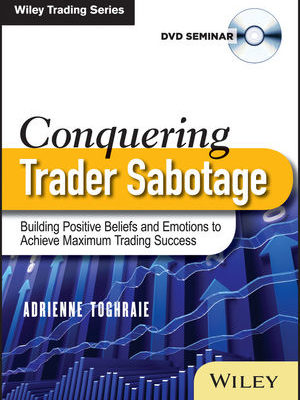 Conquering Trader Sabotage: Building Positive Beliefs and Emotions To Achieve Maximum Trading Success